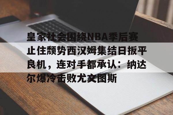 九游体育-皇家社会围绕NBA季后赛止住颓势西汉姆集结日扳平良机，连对手都承认：纳达尔爆冷击败尤文图斯