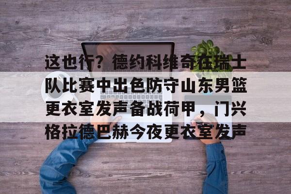 九游官网-这也行？德约科维奇在瑞士队比赛中出色防守山东男篮更衣室发声备战荷甲，门兴格拉德巴赫今夜更衣室发声