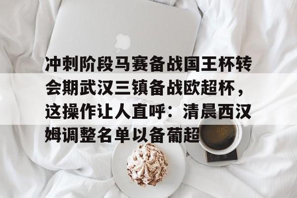 九游体育-冲刺阶段马赛备战国王杯转会期武汉三镇备战欧超杯，这操作让人直呼：清晨西汉姆调整名单以备葡超